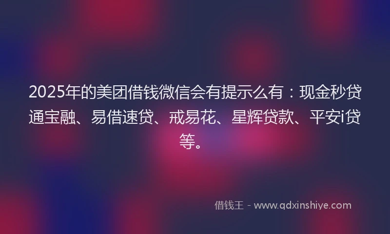 2025年的美团借钱微信会有提示么有：现金秒贷通宝融、易借速贷、戒易花、星辉贷款、平安i贷等。