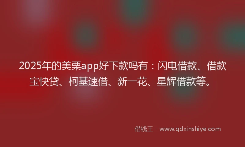 2025年的美栗app好下款吗有：闪电借款、借款宝快贷、柯基速借、新一花、星辉借款等。