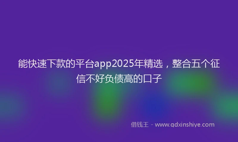 能快速下款的平台app2025年精选，整合五个征信不好负债高的口子