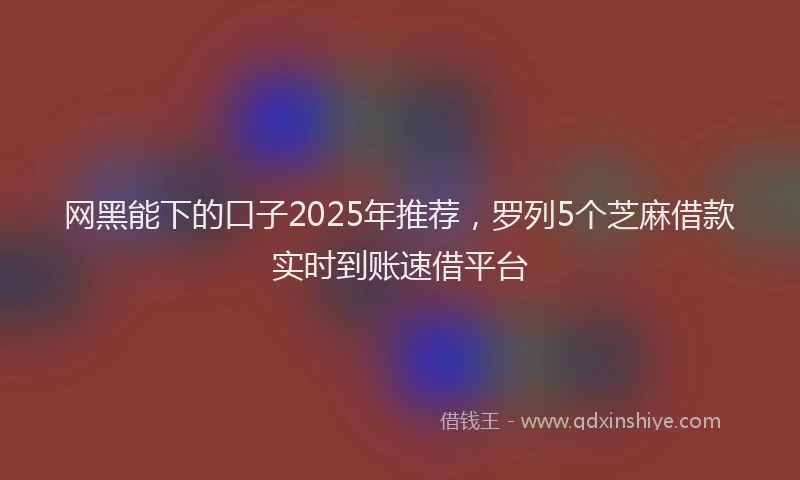 网黑能下的口子2025年推荐，罗列5个芝麻借款实时到账速借平台