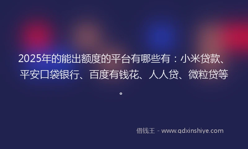 2025年的能出额度的平台有哪些有：小米贷款、平安口袋银行、百度有钱花、人人贷、微粒贷等。