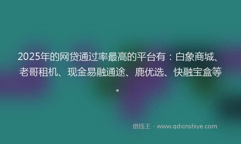 2025年的网贷通过率最高的平台有：白象商城、老哥租机、现金易融通途、鹿优选、快融宝盒等。