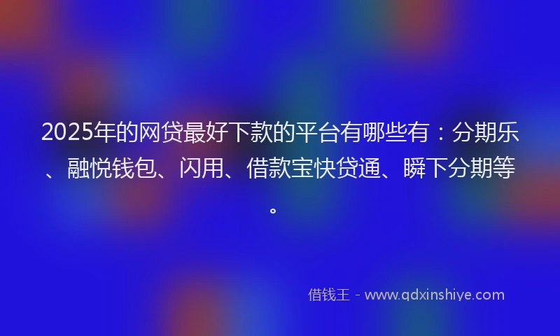 2025年的网贷最好下款的平台有哪些有：分期乐、融悦钱包、闪用、借款宝快贷通、瞬下分期等。