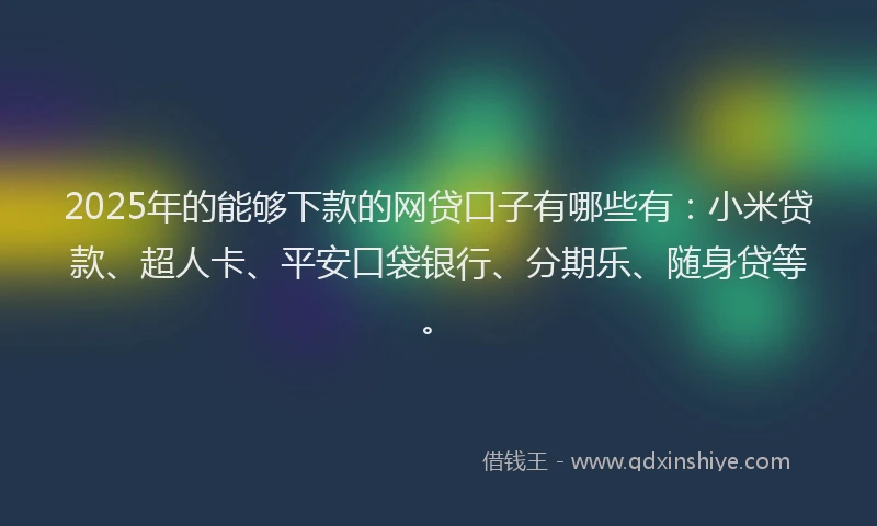 2025年的能够下款的网贷口子有哪些有：小米贷款、超人卡、平安口袋银行、分期乐、随身贷等。
