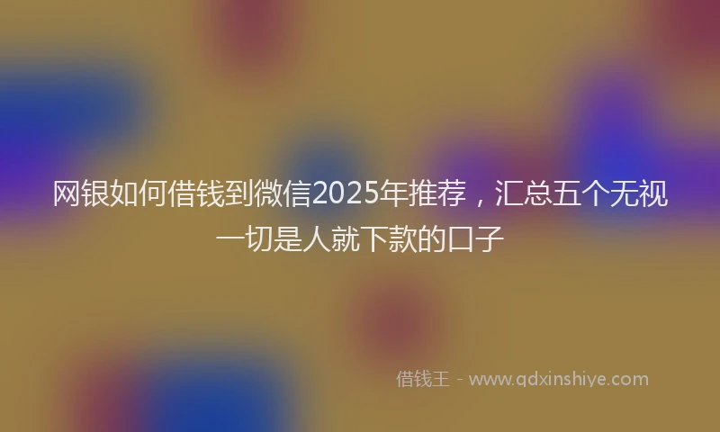 网银如何借钱到微信2025年推荐，汇总五个无视一切是人就下款的口子