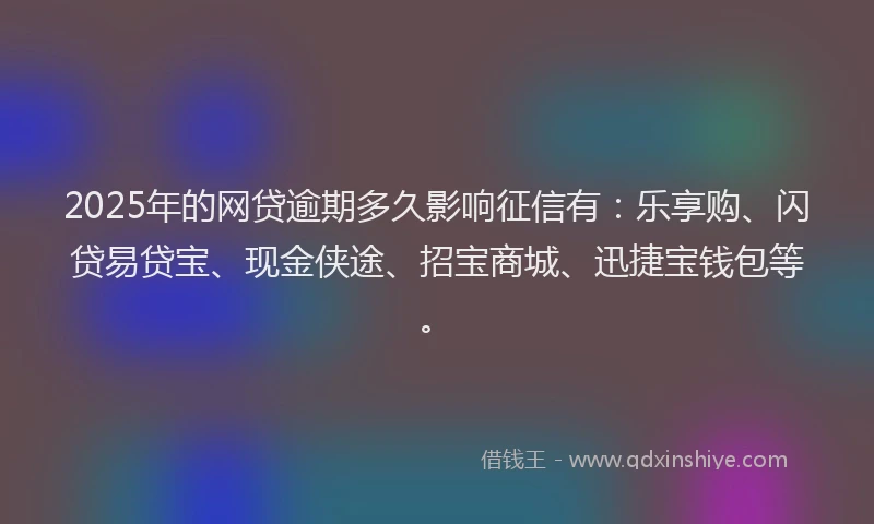 2025年的网贷逾期多久影响征信有：乐享购、闪贷易贷宝、现金侠途、招宝商城、迅捷宝钱包等。