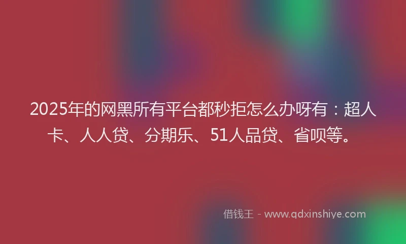2025年的网黑所有平台都秒拒怎么办呀有：超人卡、人人贷、分期乐、51人品贷、省呗等。