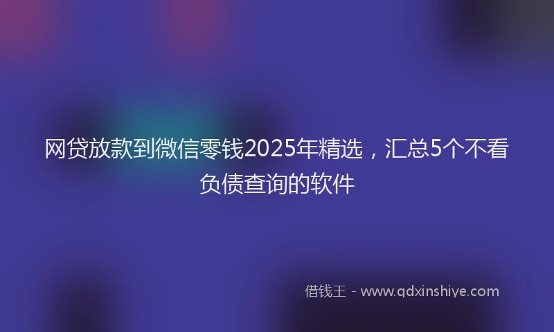 网贷放款到微信零钱2025年精选，汇总5个不看负债查询的软件