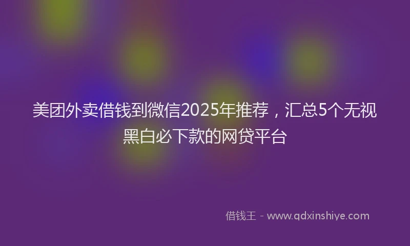 美团外卖借钱到微信2025年推荐，汇总5个无视黑白必下款的网贷平台