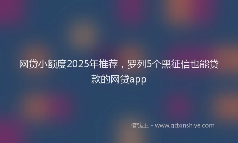 网贷小额度2025年推荐，罗列5个黑征信也能贷款的网贷app