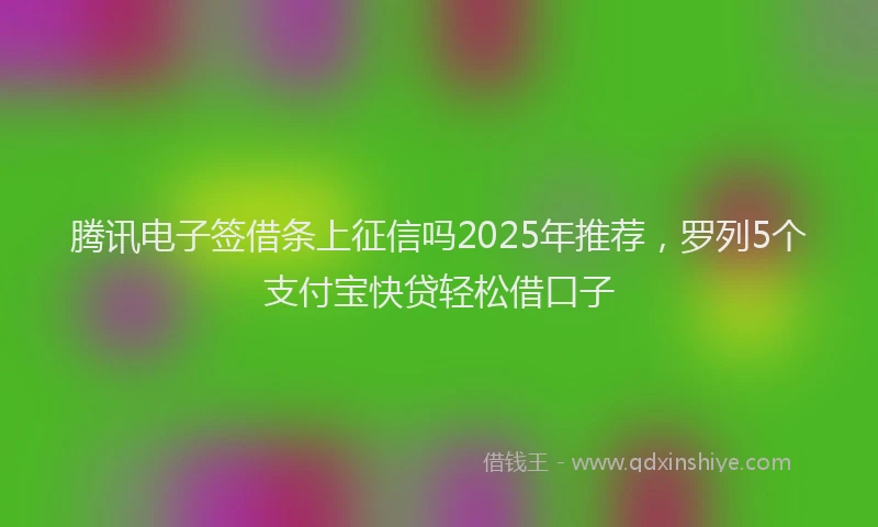 腾讯电子签借条上征信吗2025年推荐，罗列5个支付宝快贷轻松借口子