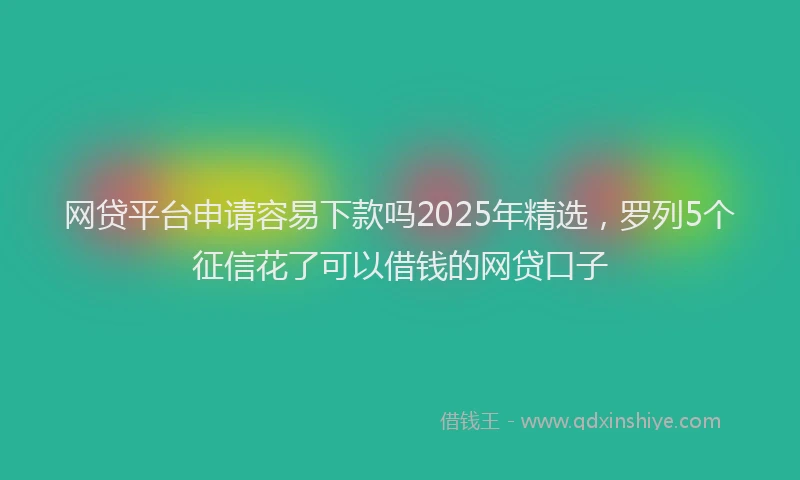 网贷平台申请容易下款吗2025年精选，罗列5个征信花了可以借钱的网贷口子