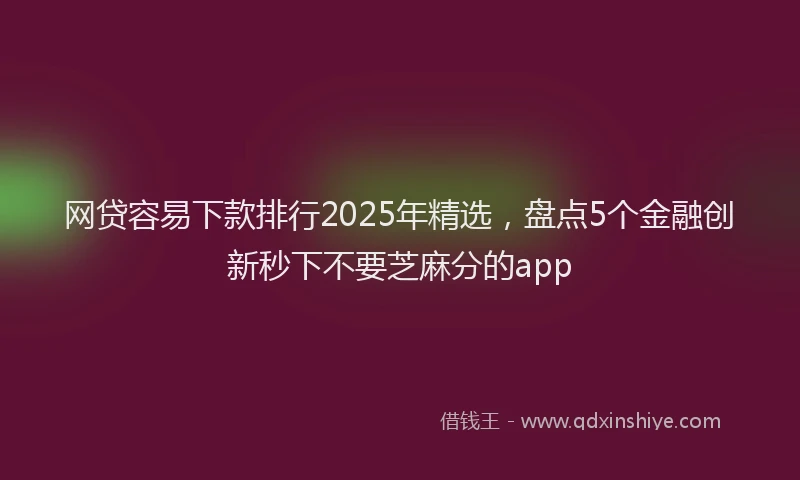 网贷容易下款排行2025年精选，盘点5个金融创新秒下不要芝麻分的app