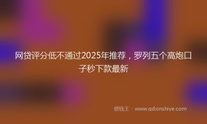 网贷评分低不通过2025年推荐，罗列五个高炮口子秒下款最新