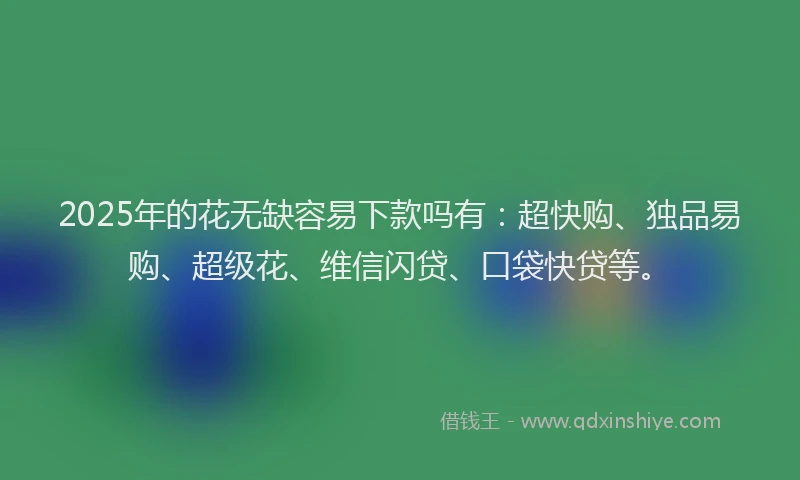 2025年的花无缺容易下款吗有：超快购、独品易购、超级花、维信闪贷、口袋快贷等。