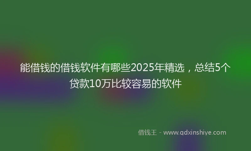 能借钱的借钱软件有哪些2025年精选，总结5个贷款10万比较容易的软件