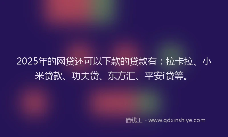 2025年的网贷还可以下款的贷款有：拉卡拉、小米贷款、功夫贷、东方汇、平安i贷等。