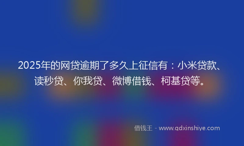 2025年的网贷逾期了多久上征信有：小米贷款、读秒贷、你我贷、微博借钱、柯基贷等。
