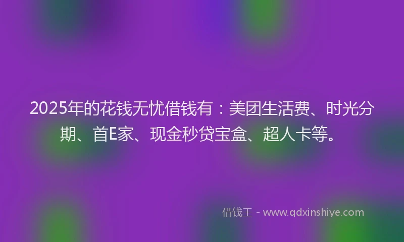 2025年的花钱无忧借钱有：美团生活费、时光分期、首E家、现金秒贷宝盒、超人卡等。