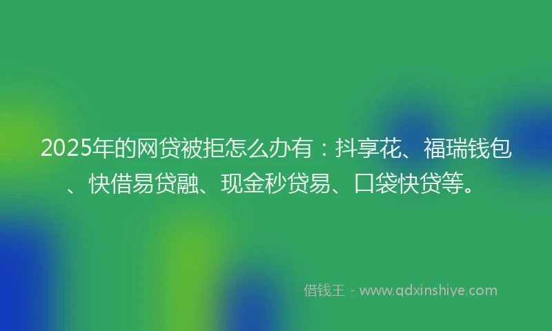 2025年的网贷被拒怎么办有：抖享花、福瑞钱包、快借易贷融、现金秒贷易、口袋快贷等。