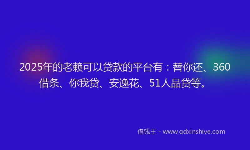 2025年的老赖可以贷款的平台有：替你还、360借条、你我贷、安逸花、51人品贷等。