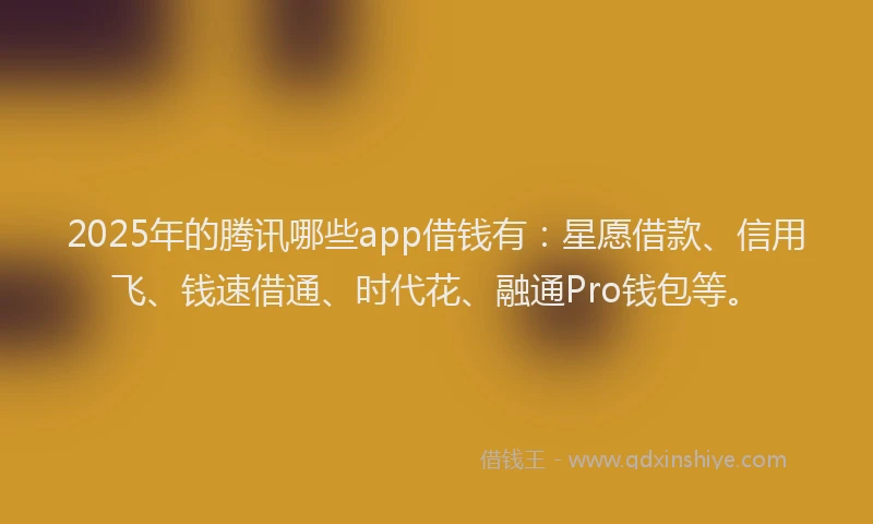 2025年的腾讯哪些app借钱有：星愿借款、信用飞、钱速借通、时代花、融通Pro钱包等。