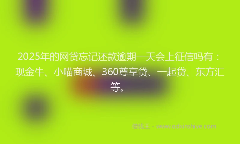 2025年的网贷忘记还款逾期一天会上征信吗有：现金牛、小喵商城、360尊享贷、一起贷、东方汇等。