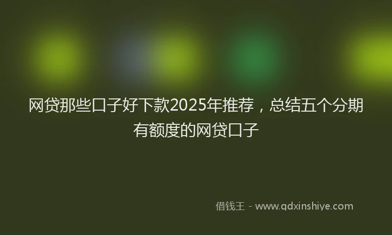 网贷那些口子好下款2025年推荐，总结五个分期有额度的网贷口子