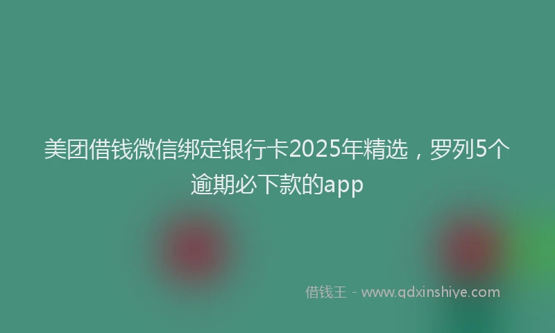 美团借钱微信绑定银行卡2025年精选，罗列5个逾期必下款的app