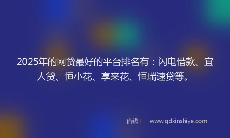 2025年的网贷最好的平台排名有：闪电借款、宜人贷、恒小花、享来花、恒瑞速贷等。