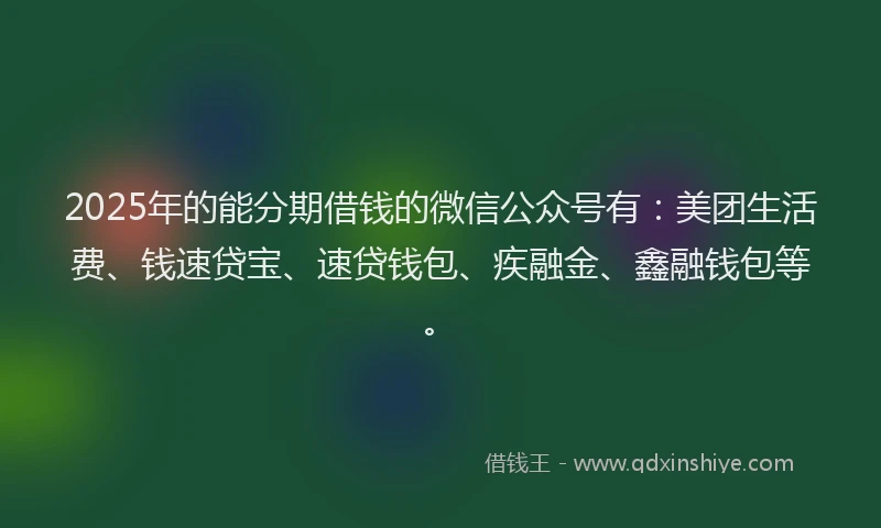 2025年的能分期借钱的微信公众号有：美团生活费、钱速贷宝、速贷钱包、疾融金、鑫融钱包等。