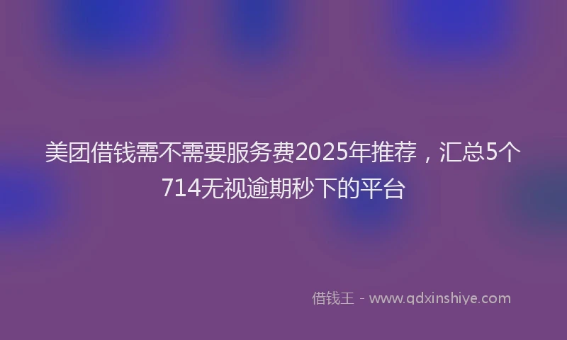 美团借钱需不需要服务费2025年推荐，汇总5个714无视逾期秒下的平台