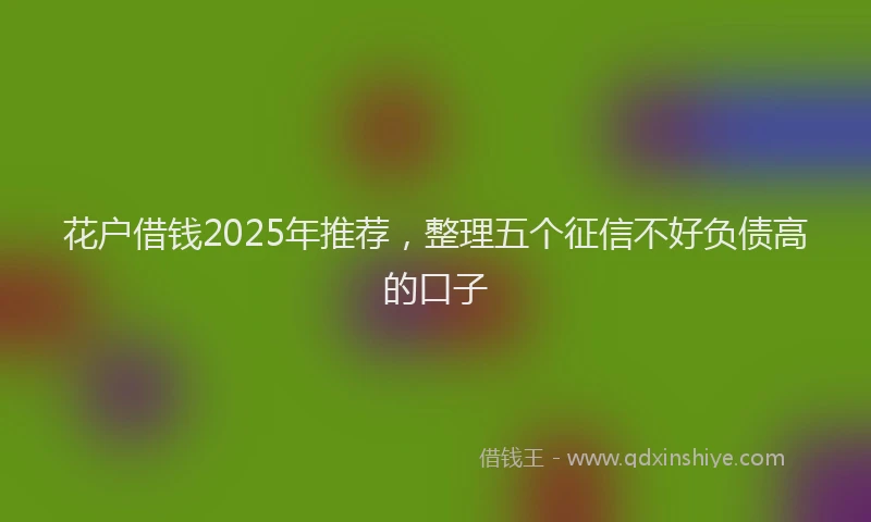 花户借钱2025年推荐，整理五个征信不好负债高的口子