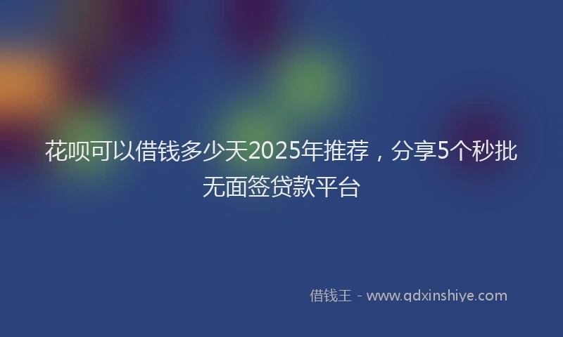 花呗可以借钱多少天2025年推荐，分享5个秒批无面签贷款平台