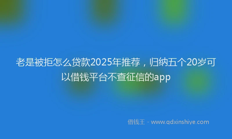 老是被拒怎么贷款2025年推荐，归纳五个20岁可以借钱平台不查征信的app