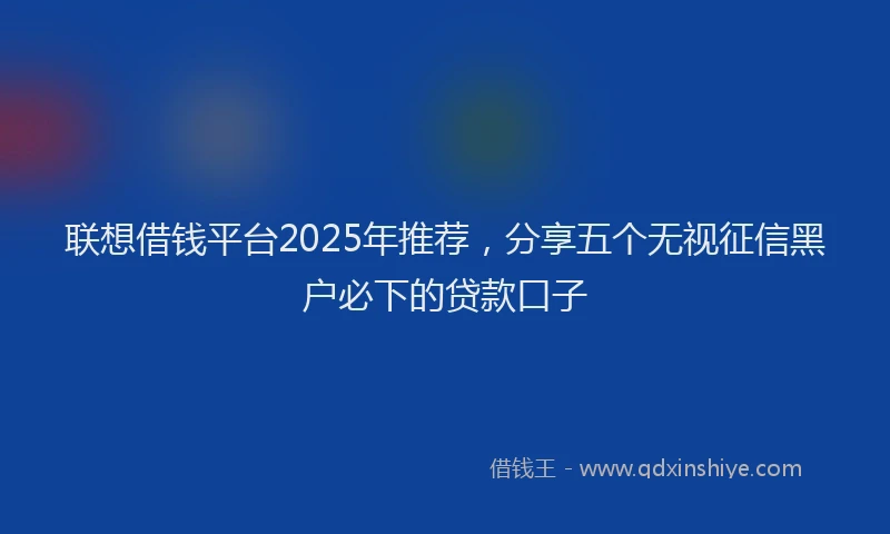 联想借钱平台2025年推荐，分享五个无视征信黑户必下的贷款口子
