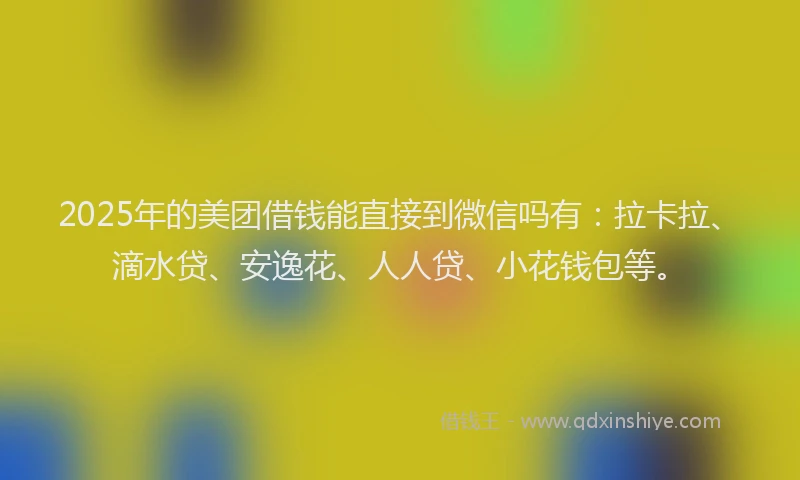 2025年的美团借钱能直接到微信吗有：拉卡拉、滴水贷、安逸花、人人贷、小花钱包等。