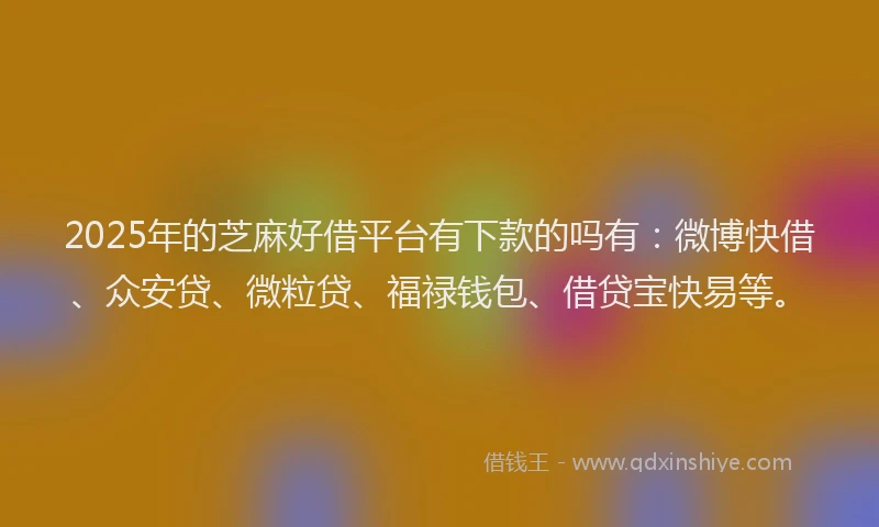 2025年的芝麻好借平台有下款的吗有：微博快借、众安贷、微粒贷、福禄钱包、借贷宝快易等。