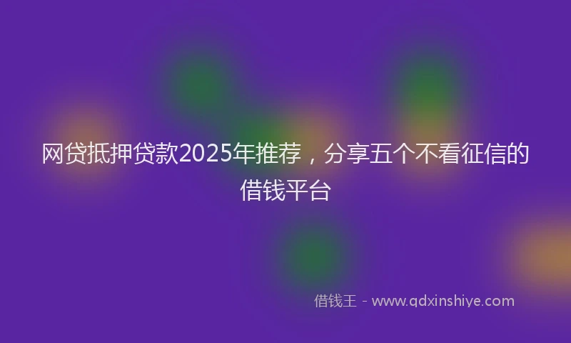 网贷抵押贷款2025年推荐，分享五个不看征信的借钱平台