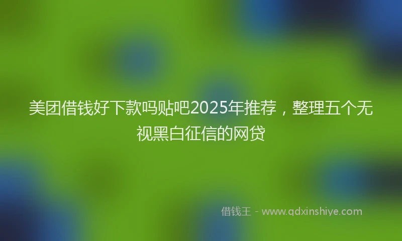 美团借钱好下款吗贴吧2025年推荐，整理五个无视黑白征信的网贷