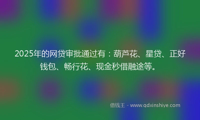 2025年的网贷审批通过有：葫芦花、星贷、正好钱包、畅行花、现金秒借融途等。