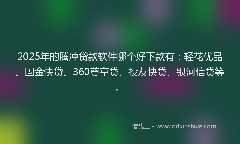 2025年的腾冲贷款软件哪个好下款有：轻花优品、固金快贷、360尊享贷、投友快贷、银河信贷等。