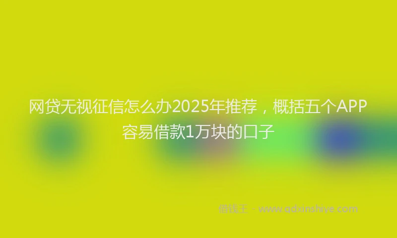 网贷无视征信怎么办2025年推荐，概括五个APP容易借款1万块的口子