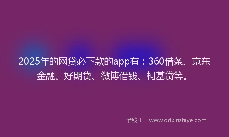 2025年的网贷必下款的app有：360借条、京东金融、好期贷、微博借钱、柯基贷等。