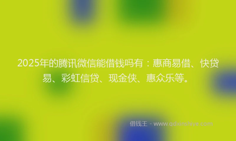 2025年的腾讯微信能借钱吗有：惠商易借、快贷易、彩虹信贷、现金侠、惠众乐等。