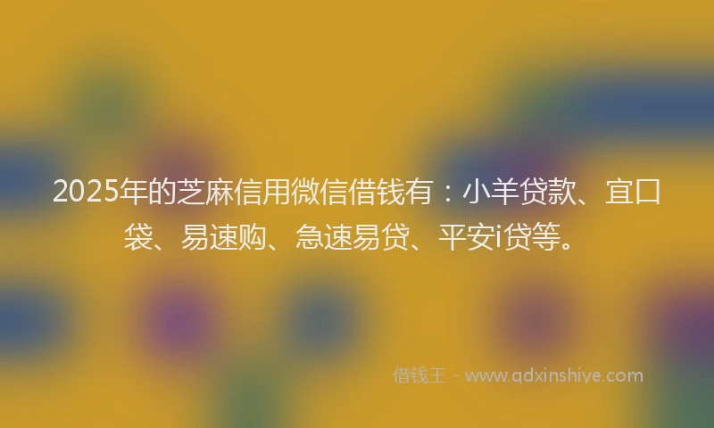 2025年的芝麻信用微信借钱有：小羊贷款、宜口袋、易速购、急速易贷、平安i贷等。