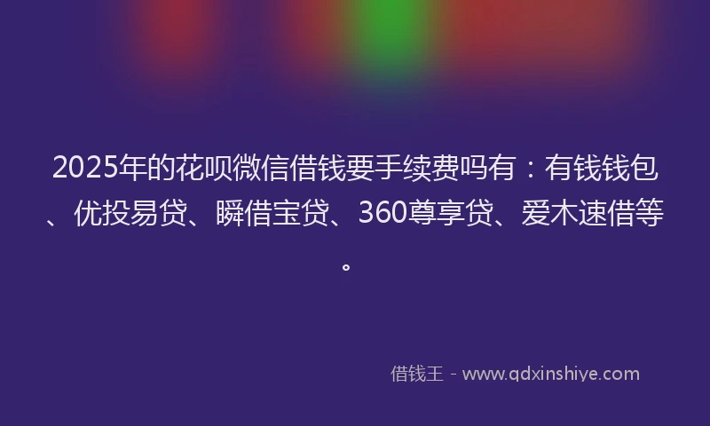 2025年的花呗微信借钱要手续费吗有：有钱钱包、优投易贷、瞬借宝贷、360尊享贷、爱木速借等。