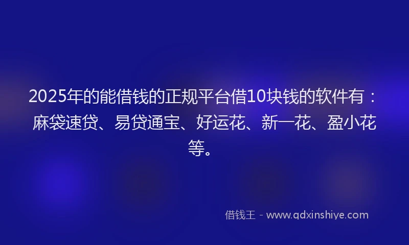 2025年的能借钱的正规平台借10块钱的软件有：麻袋速贷、易贷通宝、好运花、新一花、盈小花等。