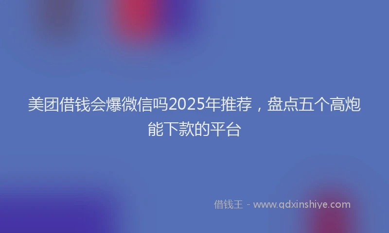 美团借钱会爆微信吗2025年推荐，盘点五个高炮能下款的平台