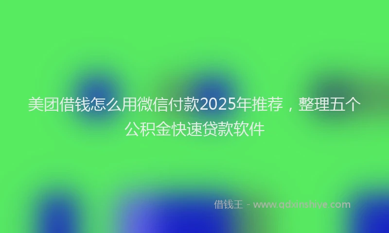 美团借钱怎么用微信付款2025年推荐，整理五个公积金快速贷款软件